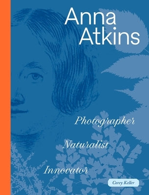 Anna Atkins: Photographer, Naturalist, Innovator by Keller, Corey