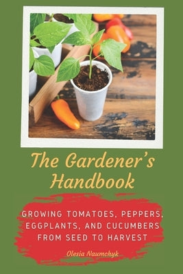 The Gardener's Handbook: Growing Tomatoes, Peppers, Eggplants, and Cucumbers from Seed to Harvest by Naumchyk, Olesia