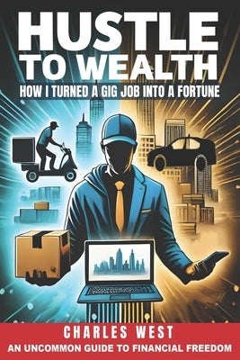 Hustle to Wealth: How I turned a gig job into a fortune by West, Charles