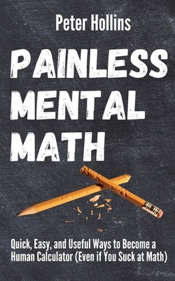 Painless Mental Math: Quick, Easy, and Useful Ways to Become a Human Calculator (Even if You Suck at Math) by Hollins, Peter