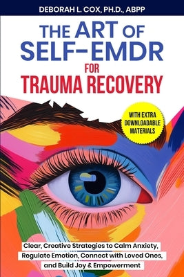 The Art of Self-EMDR for Trauma Recovery: Clear, Creative Strategies to Calm Anxiety, Regulate Emotion, Connect with Loved Ones, and Build Joy & Empow by Cox, Deborah L.