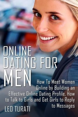 Online Dating for Men: How To Meet Women Online by Building an Effective Online Dating Profile, How to Talk to Girls and Get Girls to Reply t by Turati, Leo