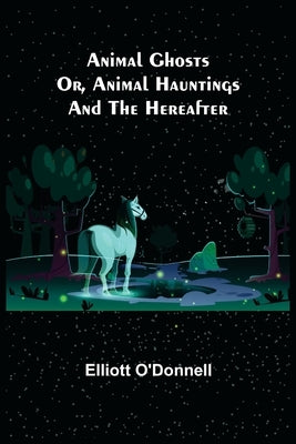 Animal Ghosts; Or, Animal Hauntings and the Hereafter by O'Donnell, Elliott
