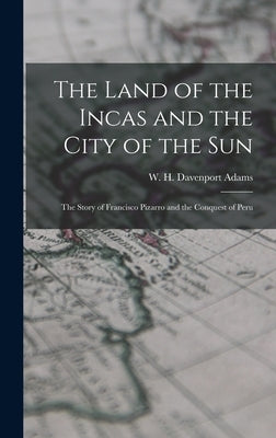 The Land of the Incas and the City of the Sun: the Story of Francisco Pizarro and the Conquest of Peru by Adams, W. H. Davenport (William Henry