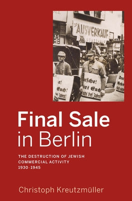 Final Sale in Berlin: The Destruction of Jewish Commercial Activity, 1930-1945 by Kreutzmüller, Christoph
