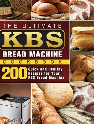 The Ultimate KBS Bread Machine Cookbook: 200 Quick and Healthy Recipes for Your KBS Bread Machine by Liles, Tony