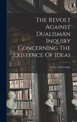 The Revolt Against DualismAn Inquiry Concerning The Existence Of Ideas by Lovejoy, Arthur O.
