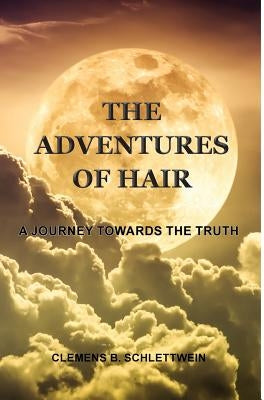 The Adventures of Hair: A Journey Towards The Truth by Schlettwein, Clemens B.