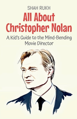 All About Christopher Nolan: A Kid's Guide to the Mind-Bending Movie Director by Rukh, Shah