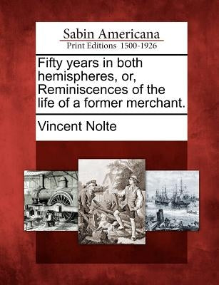 Fifty years in both hemispheres, or, Reminiscences of the life of a former merchant. by Nolte, Vincent