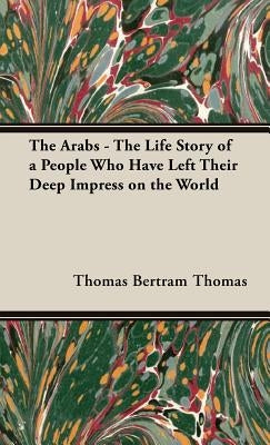The Arabs - The Life Story of a People Who Have Left Their Deep Impress on the World by Bertram Thomas, Thomas