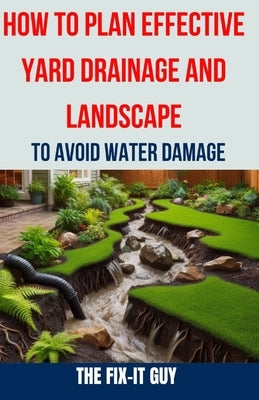 How to Plan Effective Yard Drainage and Landscape to Avoid Water Damage: The Ultimate Guide to Yard Drainage Solutions, Landscape Grading Techniques, by Guy, The Fix-It