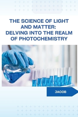 The Science of Light and Matter: Delving into the Realm of Photochemistry by Jacob