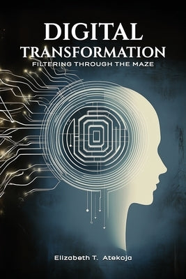 Leading Digital Transformation: Filtering Through the Maze by Atekoja, Elizabeth