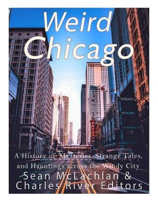 Weird Chicago: A History of Mysteries, Strange Tales, and Hauntings across the Windy City by Charles River Editors