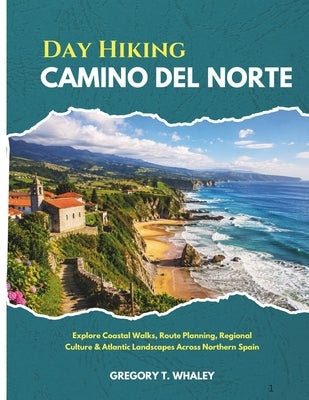 Day Hiking Camino del Norte 2026: Explore Coastal Walks, Route Planning, Regional Culture & Atlantic Landscapes Across Northern Spain by Whaley, Gregory T.