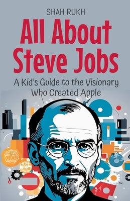All About Steve Jobs: A Kid's Guide to the Visionary Who Created Apple by Rukh, Shah