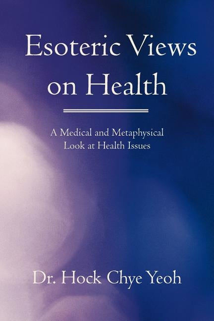 Esoteric Views on Health: A Medical and Metaphysical Look at Health Issues by Yeoh, Hock Chye