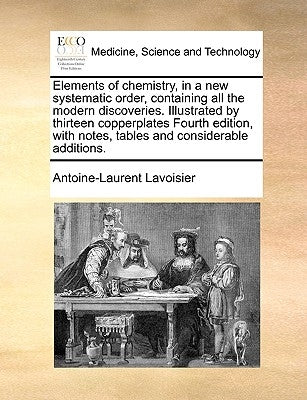 Elements of Chemistry, in a New Systematic Order, Containing All the Modern Discoveries. Illustrated by Thirteen Copperplates Fourth Edition, with Not by de Lavoisier, Antoine Laurent