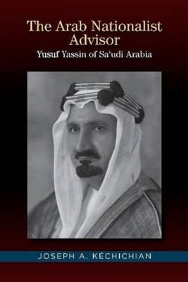 The Arab Nationalist Advisor: Yusuf Yassin of Saudi Arabia by Kechichian, Joseph A.