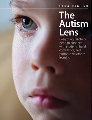 The Autism Lens: Everything Teachers Need to Connect with Students, Build Confidence, and Promote Classroom Learning by Dymond, Kara