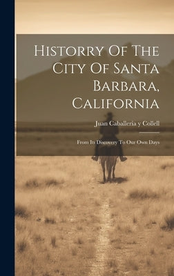 Historry Of The City Of Santa Barbara, California: From Its Discovery To Our Own Days by Juan Caballería Y Collell