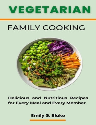 Vegetarian Family Cooking: Delicious and Nutritious Recipes for Every Meal and Every Member by G. Blake, Emily