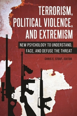Terrorism, Political Violence, and Extremism: New Psychology to Understand, Face, and Defuse the Threat by Stout, Chris
