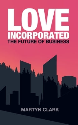 Love Incorporated: The Future of Business by Clark, Martyn J.