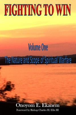 Fighting To Win: The Nature and Scope of Spiritual Warfare by Ekanem, Onoyom E.