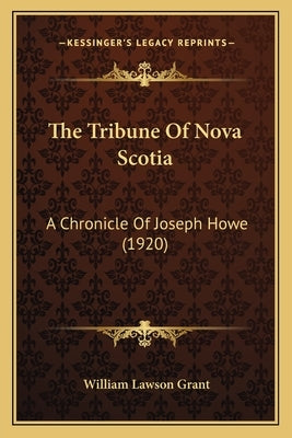 The Tribune Of Nova Scotia: A Chronicle Of Joseph Howe (1920) by Grant, William Lawson