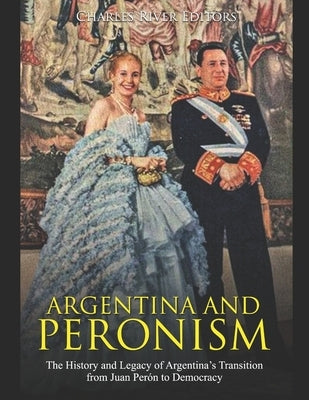 Argentina and Peronism: The History and Legacy of Argentina's Transition from Juan Perón to Democracy by Charles River