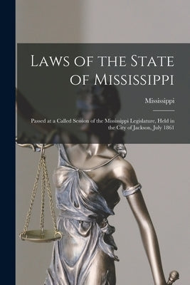 Laws of the State of Mississippi: Passed at a Called Session of the Mississippi Legislature, Held in the City of Jackson, July 1861 by Mississippi