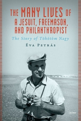 The Many Lives of a Jesuit, Freemason, and Philanthropist: The Story of Töhötöm Nagy by Petrás, Éva