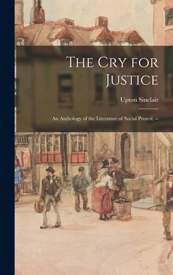 The cry for Justice: An Anthology of the Literature of Social Protest. -- by Sinclair, Upton