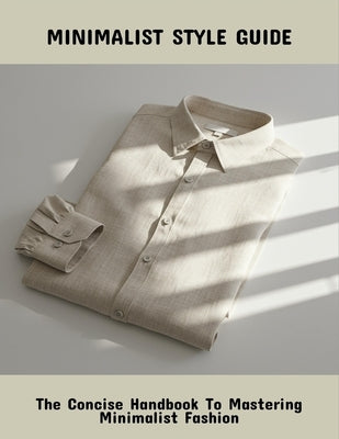 Minimalist Style Guide: The Concise Handbook To Mastering Minimalist Fashion by Parker, Jeffrey