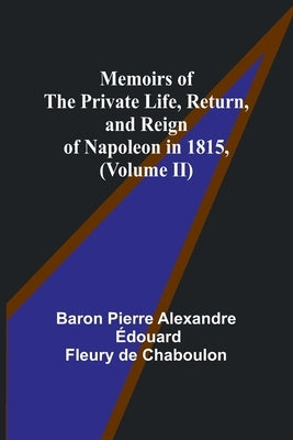Memoirs of the Private Life, Return, and Reign of Napoleon in 1815, (Volume II) by Chaboulon, Baron Pierre