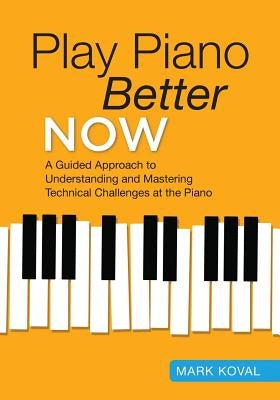 Play Piano Better Now: A Guided Approach to Understanding and Mastering Technical Challenges at the Piano by Koval, Mark