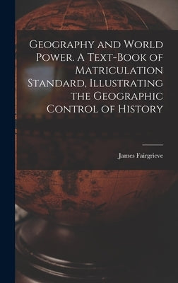 Geography and World Power. A Text-book of Matriculation Standard, Illustrating the Geographic Control of History by Fairgrieve, James