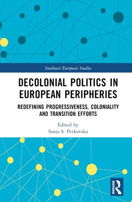 Decolonial Politics in European Peripheries: Redefining Progressiveness, Coloniality and Transition Efforts by Petkovska, Sanja S.