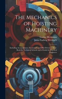 The Mechanics of Hoisting Machinery: Including Accumulators, Excavators, and Pile-Drivers; a Text-Book for Technical Schools and a Guide for Practical by Weisbach, Julius Ludwig