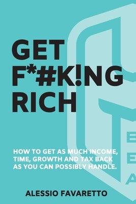 Get F*#k!ng Rich: How To Get As Much Income, Time, Growth And Tax Back As You Can Possibly Handle. by Favaretto, Alessio