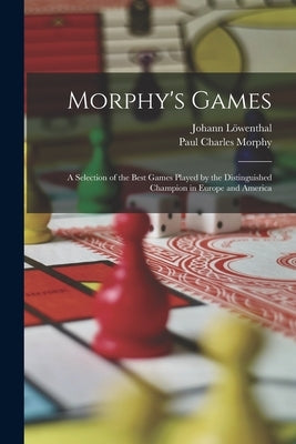 Morphy's Games: A Selection of the Best Games Played by the Distinguished Champion in Europe and America by Morphy, Paul Charles
