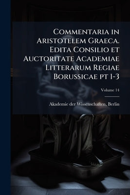 Commentaria in Aristotelem Graeca. Edita Consilio et Auctoritate Academiae Litterarum Regiae Borussicae pt 1-3 by Akademie Der Wissenschaften, Berlin