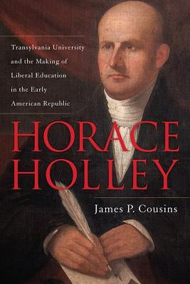 Horace Holley: Transylvania University and the Making of Liberal Education in the Early American Republic by Cousins, James P.