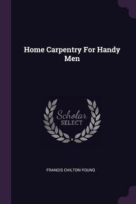 Home Carpentry For Handy Men by Chilton-Young, Francis