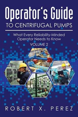 Operator's Guide to Centrifugal Pumps, Volume 2: What Every Reliability-Minded Operator Needs to Know by Perez, Robert X.