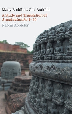 Many Buddhas, One Buddha: A Study and Translation of Avadānaśataka 1-40 by Appleton, Naomi