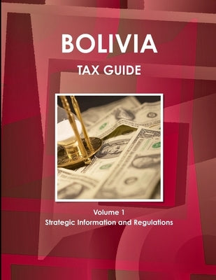Bolivia Tax Guide Volume 1 Strategic Information and Regulations by Ibp, Inc