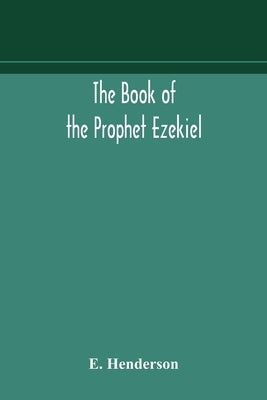 The book of the prophet Ezekiel: translated from the original Hebrew: with a commentary, critical, philological, and exegetical by Henderson, E.